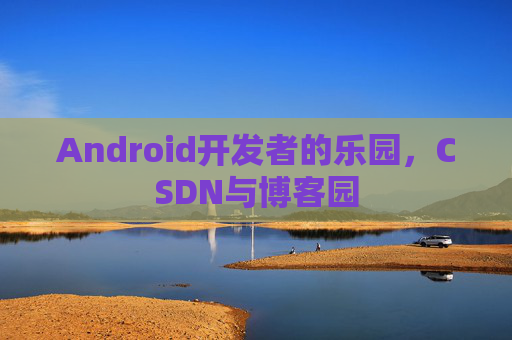 Android开发者的乐园，CSDN与博客园
